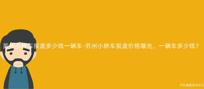 苏州小轿车报废多少钱一辆车-苏州小轿车报废价格曝光，一辆车多少钱？
