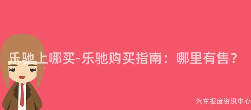 乐驰上哪买-乐驰购买指南：哪里有售？