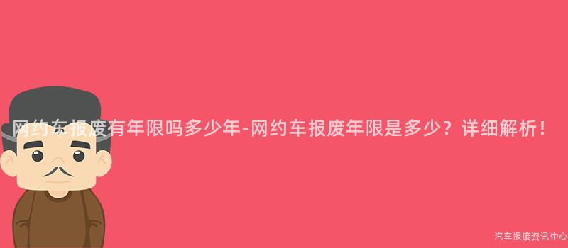 网约车报废有年限吗多少年-网约车报废年限是多少？详细解析！