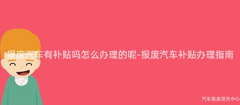 报废汽车有补贴吗怎么办理的呢-报废汽车补贴办理指南