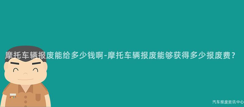 摩托车辆报废能给多少钱啊-摩托车辆报废能够获得多少报废费？