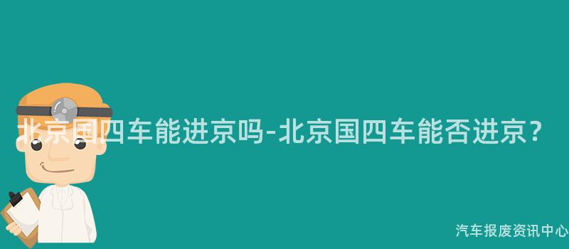 北京国四车能进京吗-北京国四车能否进京？