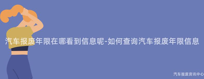 汽车报废年限在哪看到信息呢-如何查询汽车报废年限信息