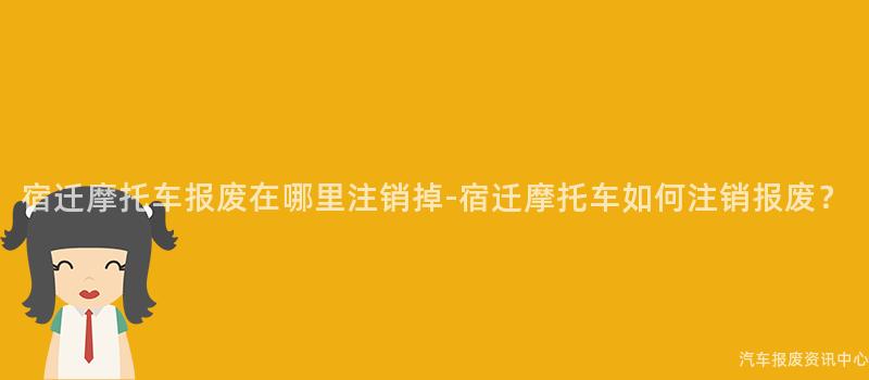 宿迁摩托车报废在哪里注销掉-宿迁摩托车如何注销报废？
