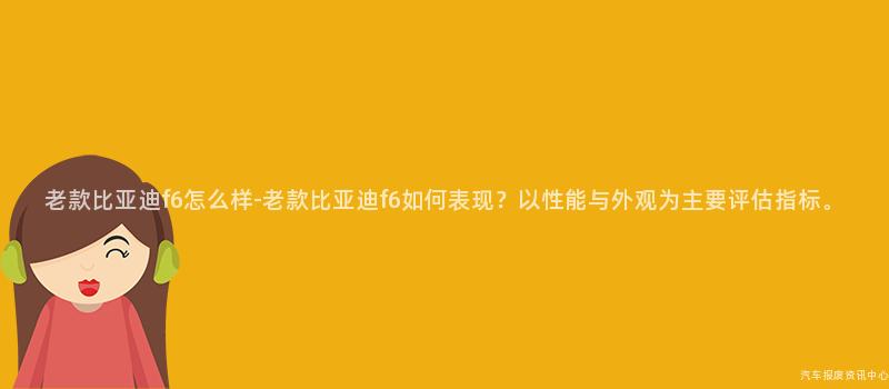 老款比亚迪f6怎么样-老款比亚迪f6如何表现？以性能与外观为主要评估指标。