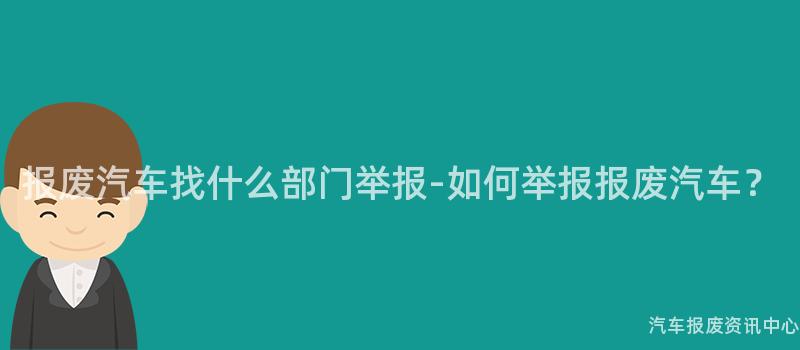 报废汽车找什么部门举报-如何举报报废汽车？
