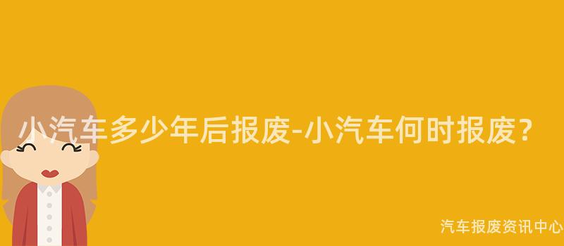 小汽车多少年后报废-小汽车何时报废？