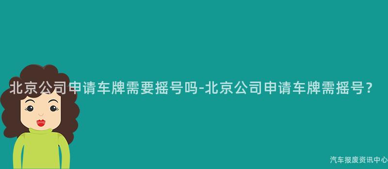 北京公司申请车牌需要摇号吗-北京公司申请车牌需摇号？