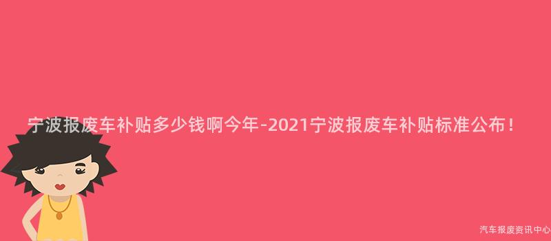 宁波报废车补贴多少钱啊今年-2021宁波报废车补贴标准公布！