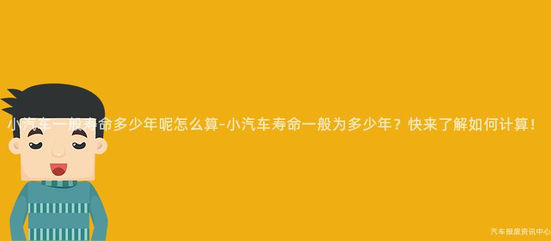 小汽车一般寿命多少年呢怎么算-小汽车寿命一般为多少年？快来了解如何计算！