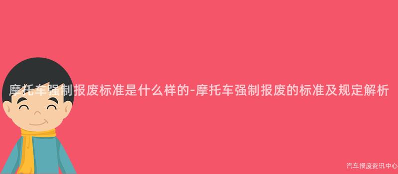 摩托车强制报废标准是什么样的-摩托车强制报废的标准及规定解析