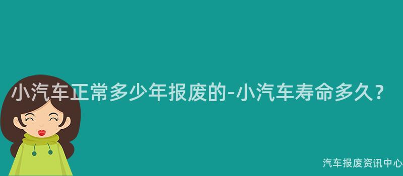 小汽车正常多少年报废的-小汽车寿命多久？