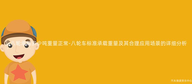 后八轮承载多少吨重量正常-八轮车标准承载重量及其合理应用场景的详细分析