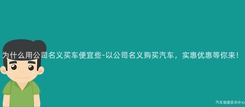 为什么用公司名义买车便宜些-以公司名义购买汽车，实惠优惠等你来！