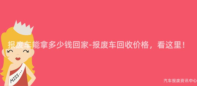 报废车能拿多少钱回家-报废车回收价格，看这里！