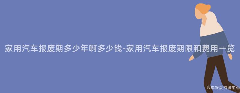 家用汽车报废期多少年啊多少钱-家用汽车报废期限和费用一览