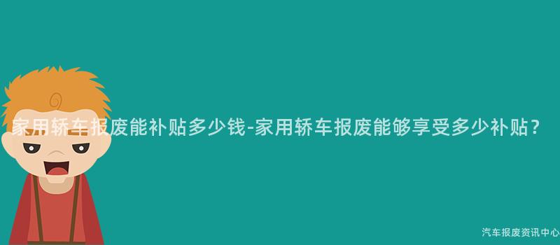 家用轿车报废能补贴多少钱-家用轿车报废能够享受多少补贴？