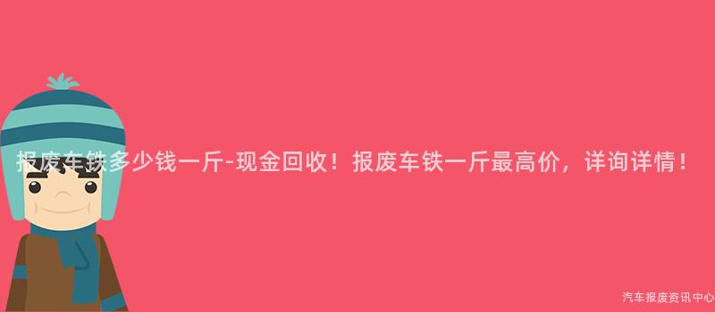 报废车铁多少钱一斤-现金回收！报废车铁一斤最高价，详询详情！