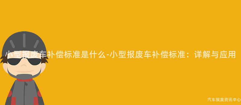 小型报废车补偿标准是什么-小型报废车补偿标准：详解与应用