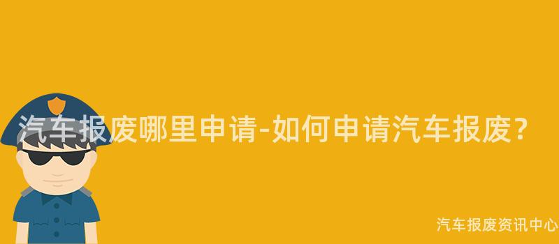 汽车报废哪里申请-如何申请汽车报废？