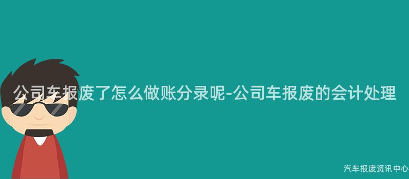 公司车报废了怎么做账分录呢-公司车报废的会计处理