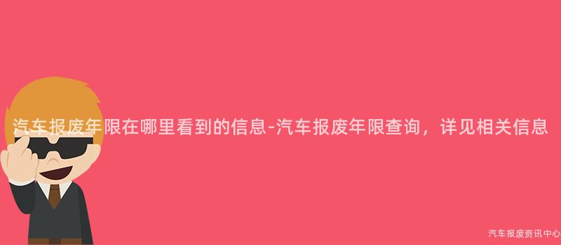 汽车报废年限在哪里看到的信息-汽车报废年限查询，详见相关信息