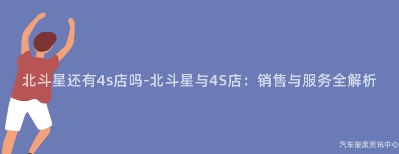 北斗星还有4s店吗-北斗星与4S店：销售与服务全解析