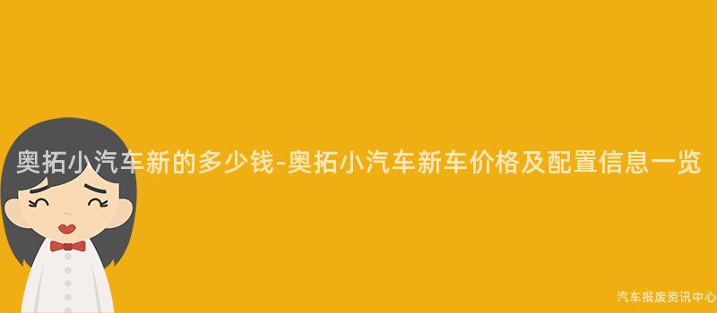 奥拓小汽车新的多少钱-奥拓小汽车新车价格及配置信息一览