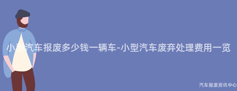 小型汽车报废多少钱一辆车-小型汽车废弃处理费用一览