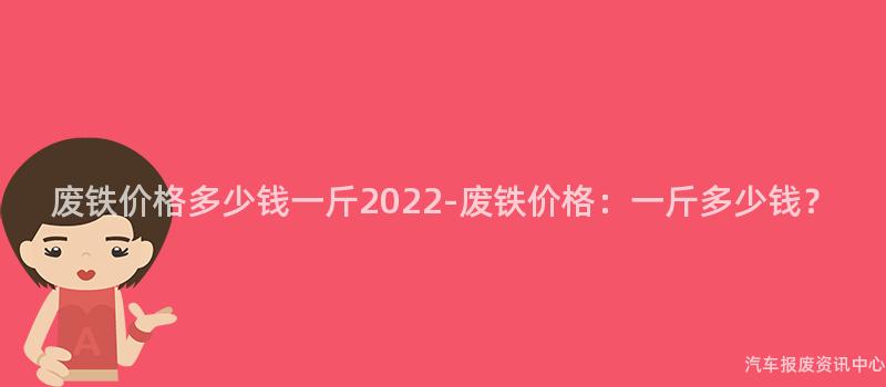 废铁价格多少钱一斤2022-废铁价格：一斤多少钱？
