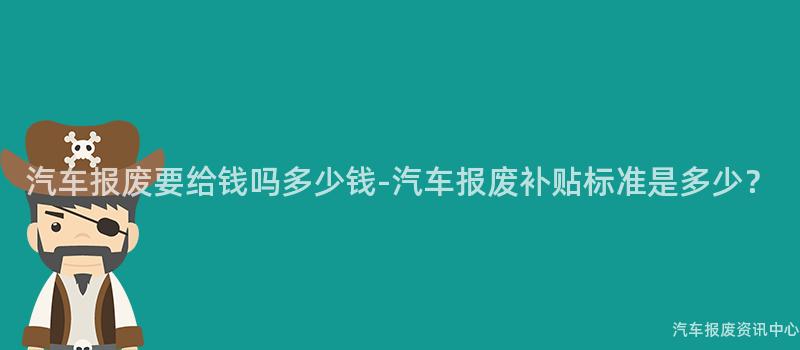 汽车报废要给钱吗多少钱-汽车报废补贴标准是多少？