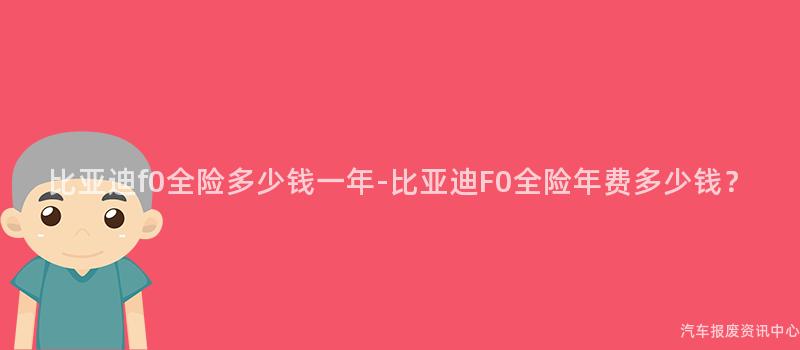 比亚迪f0全险多少钱一年-比亚迪F0全险年费多少钱？