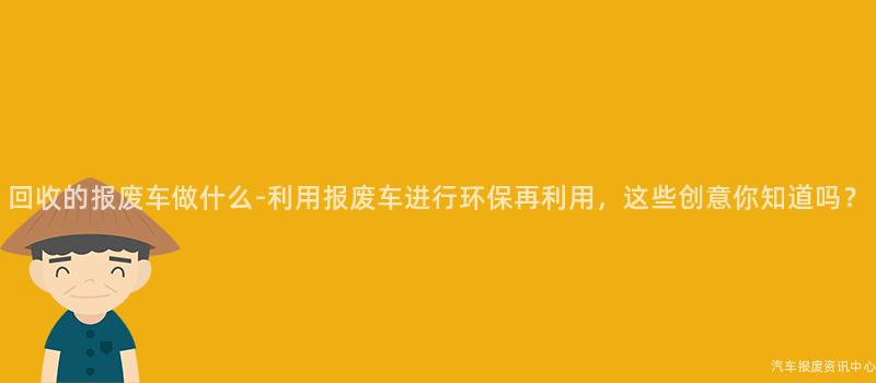 回收的报废车做什么-利用报废车进行环保再利用，这些创意你知道吗？