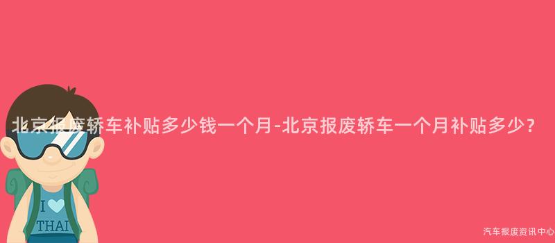 北京报废轿车补贴多少钱一个月-北京报废轿车一个月补贴多少？
