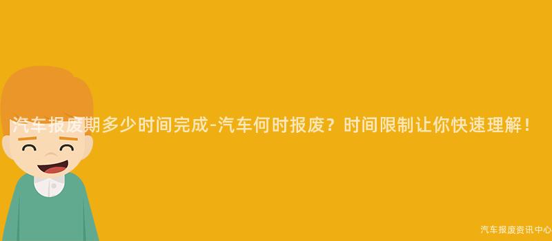 汽车报废期多少时间完成-汽车何时报废？时间限制让你快速理解！