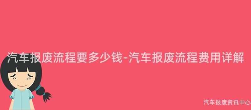 汽车报废流程要多少钱-汽车报废流程费用详解