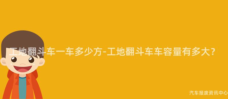 工地翻斗车一车多少方-工地翻斗车车容量有多大？