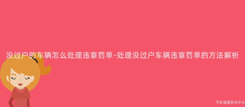 没过户的车辆怎么处理违章罚单-处理没过户车辆违章罚单的方法解析