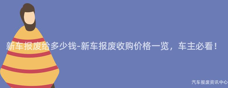 新车报废给多少钱-新车报废收购价格一览，车主必看！