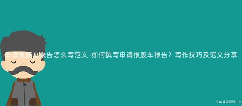 申请报废车报告怎么写范文-如何撰写申请报废车报告？写作技巧及范文分享
