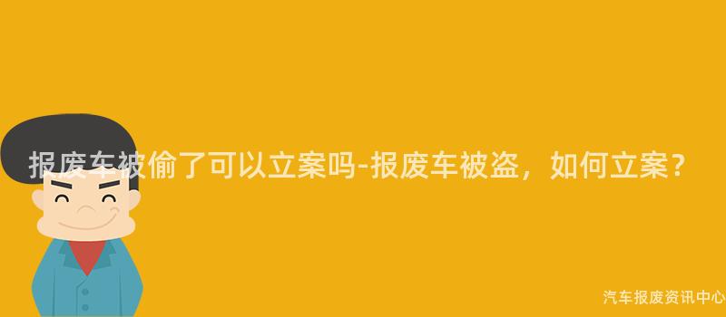 报废车被偷了可以立案吗-报废车被盗，如何立案？