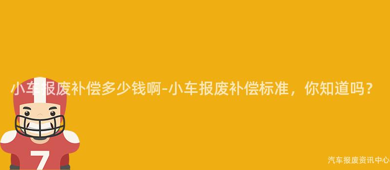 小车报废补偿多少钱啊-小车报废补偿标准，你知道吗？