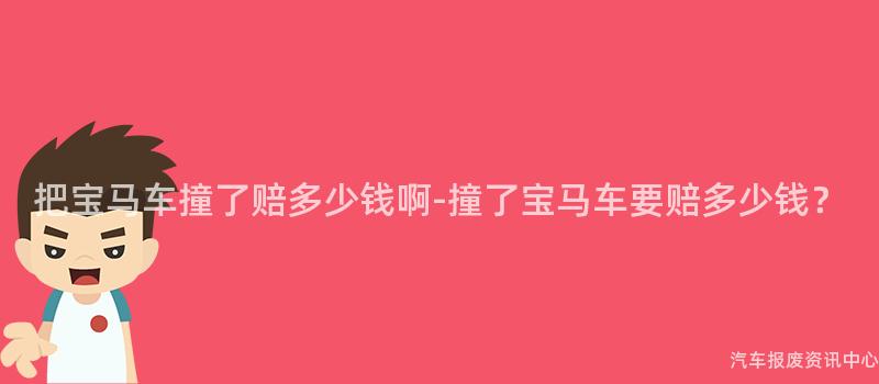 把宝马车撞了赔多少钱啊-撞了宝马车要赔多少钱？