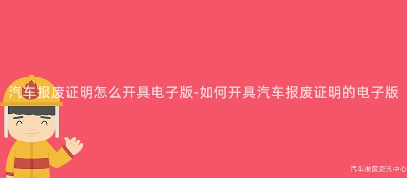 汽车报废证明怎么开具电子版-如何开具汽车报废证明的电子版