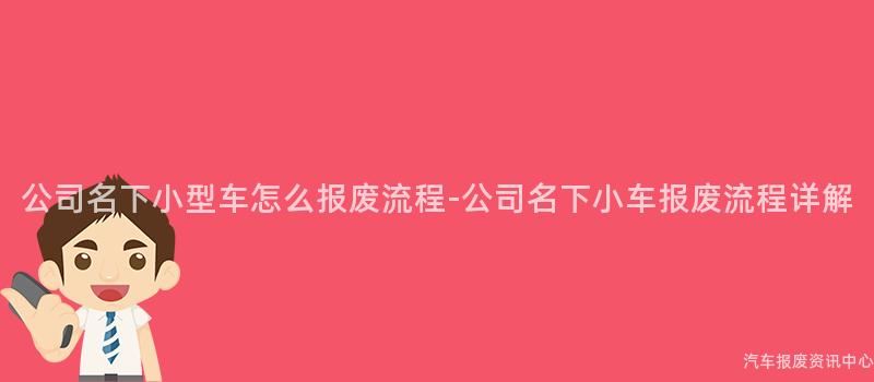 公司名下小型车怎么报废流程-公司名下小车报废流程详解