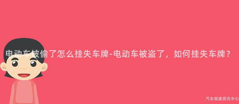 电动车被偷了怎么挂失车牌-电动车被盗了，如何挂失车牌？