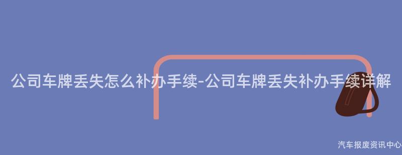 公司车牌丢失怎么补办手续-公司车牌丢失补办手续详解