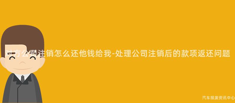 对方公司注销怎么还他钱给我-处理公司注销后的款项返还问题