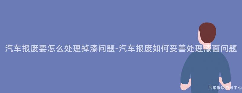 汽车报废要怎么处理掉漆问题-汽车报废如何妥善处理漆面问题