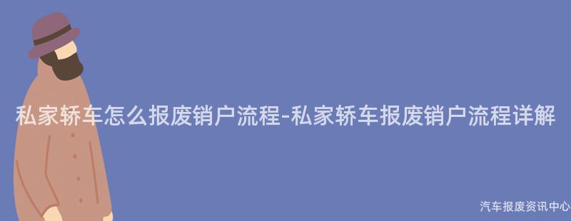 私家轿车怎么报废销户流程-私家轿车报废销户流程详解